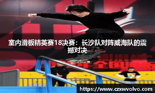 室内滑板精英赛18决赛：长沙队对阵威海队的震撼对决